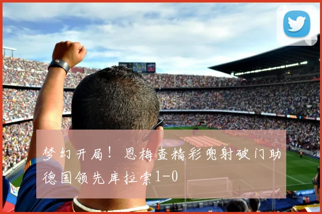 梦幻开局！恩梅查精彩兜射破门助德国领先库拉索1-0