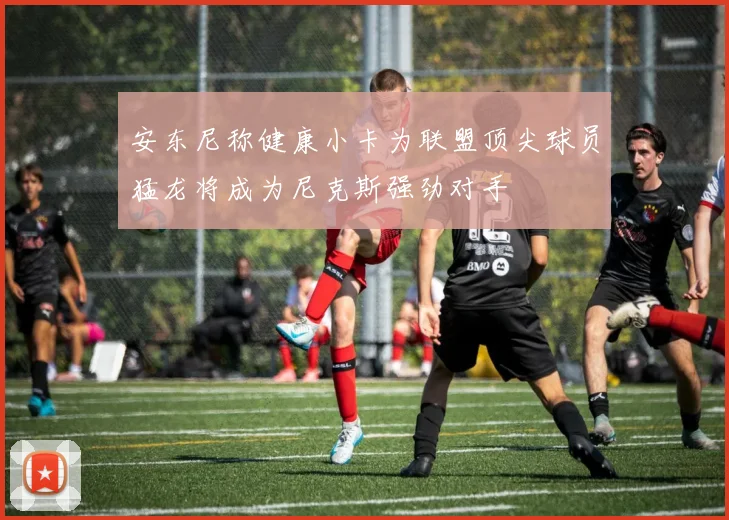 安东尼称健康小卡为联盟顶尖球员猛龙将成为尼克斯强劲对手
