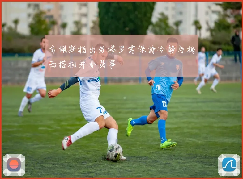 肯佩斯指出劳塔罗需保持冷静与梅西搭档并非易事