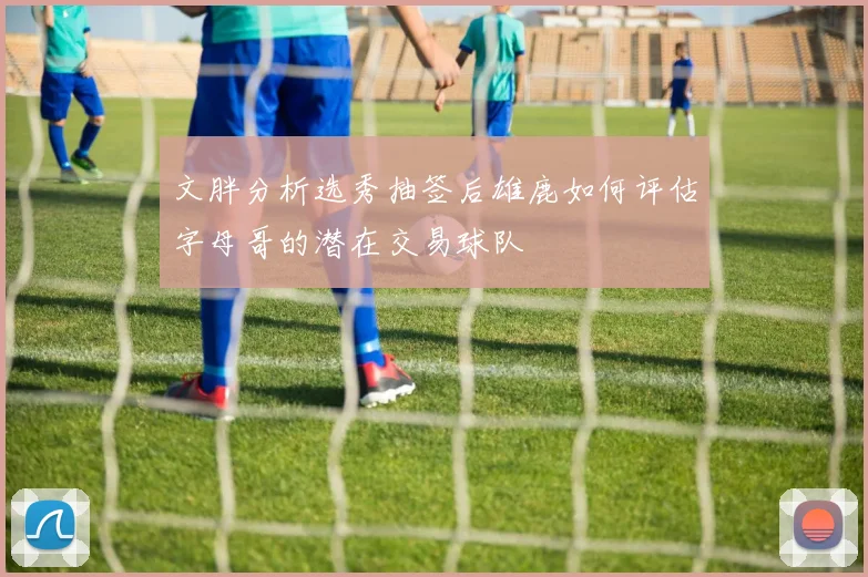 文胖分析选秀抽签后雄鹿如何评估字母哥的潜在交易球队