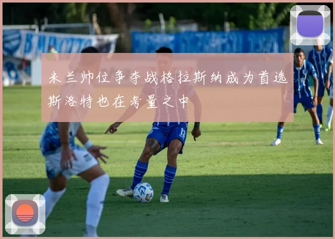 米兰帅位争夺战格拉斯纳成为首选斯洛特也在考量之中