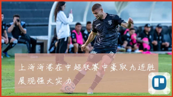 上海海港在中超联赛中豪取九连胜展现强大实力