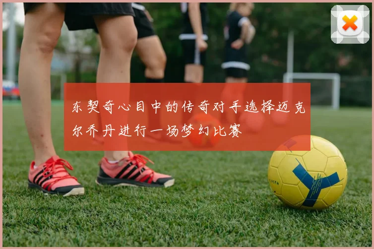 东契奇心目中的传奇对手选择迈克尔乔丹进行一场梦幻比赛