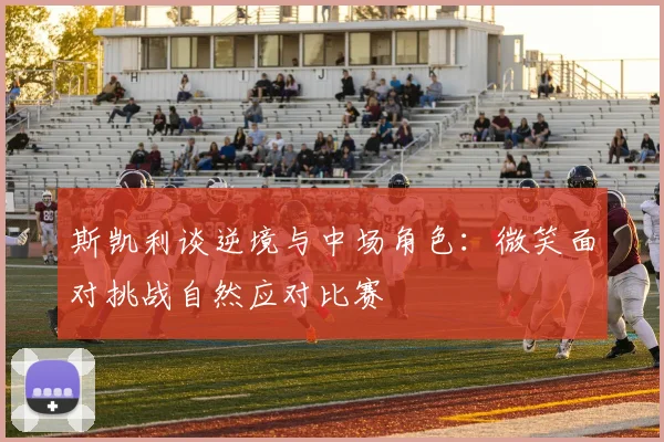 斯凯利谈逆境与中场角色：微笑面对挑战自然应对比赛