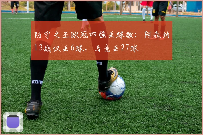 防守之王欧冠四强丢球数：阿森纳13战仅丢6球，马竞丢27球