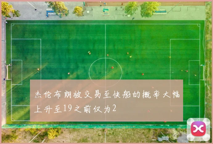 杰伦布朗被交易至快船的概率大幅上升至19之前仅为2