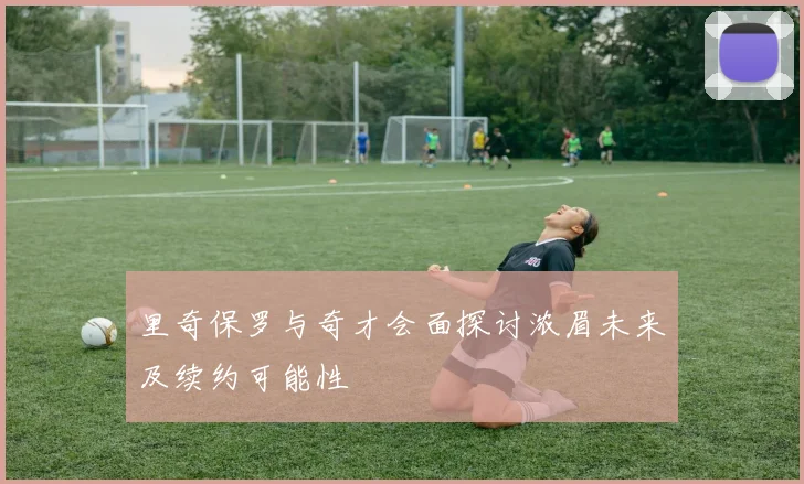 里奇保罗与奇才会面探讨浓眉未来及续约可能性