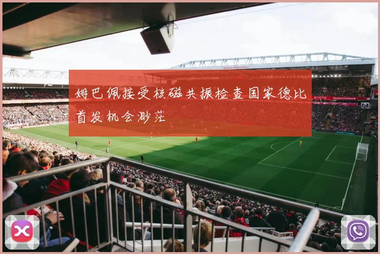 姆巴佩接受核磁共振检查国家德比首发机会渺茫