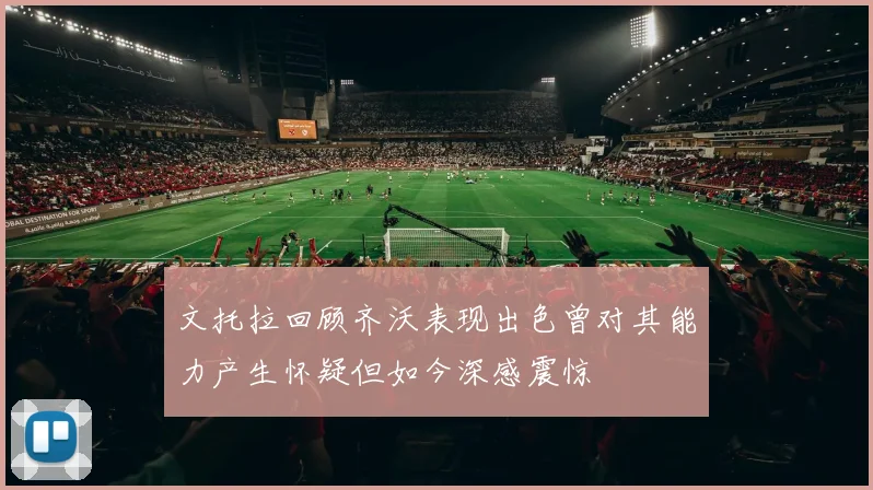 文托拉回顾齐沃表现出色曾对其能力产生怀疑但如今深感震惊