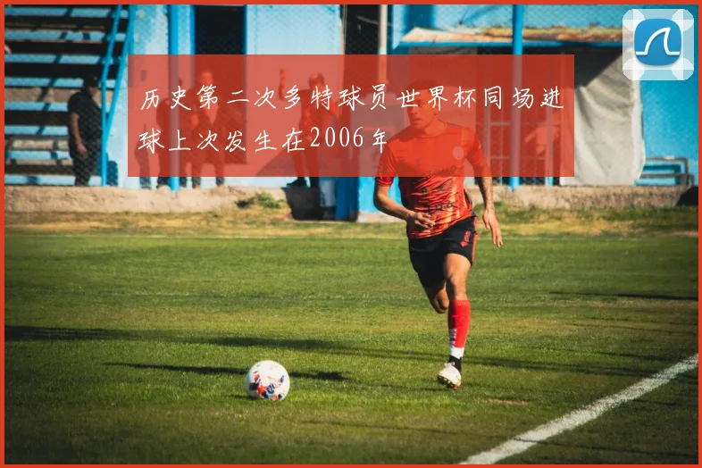 历史第二次多特球员世界杯同场进球上次发生在2006年